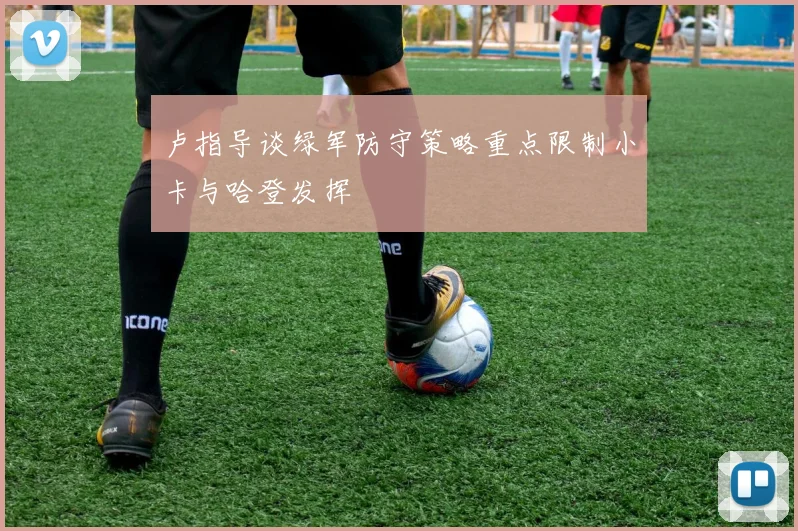 卢指导谈绿军防守策略重点限制小卡与哈登发挥