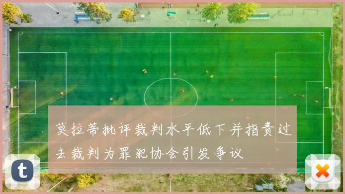莫拉蒂批评裁判水平低下并指责过去裁判为罪犯协会引发争议